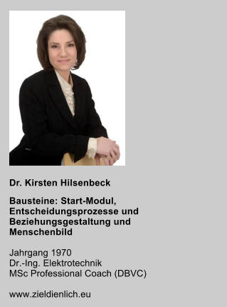 Dr. Kirsten Hilsenbeck Bausteine: Start-Modul, Entscheidungsprozesse und  Beziehungsgestaltung und Menschenbild  Jahrgang 1970 Dr.-Ing. Elektrotechnik MSc Professional Coach (DBVC)  www.zieldienlich.eu