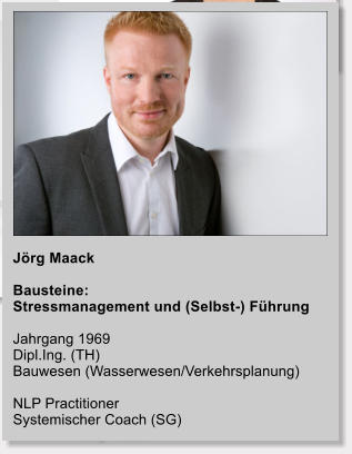 Jörg Maack  Bausteine: Stressmanagement und (Selbst-) Führung  Jahrgang 1969 Dipl.Ing. (TH)  Bauwesen (Wasserwesen/Verkehrsplanung)  NLP Practitioner Systemischer Coach (SG)
